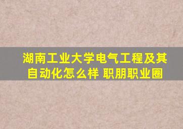 湖南工业大学电气工程及其自动化怎么样 职朋职业圈